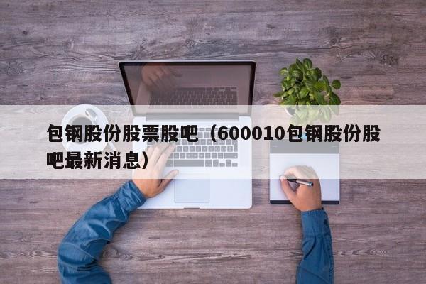 包钢股份股票股吧（600010包钢股份股吧最新消息）