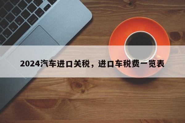 2024汽车进口关税，进口车税费一览表