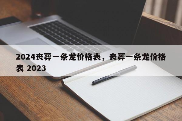 2024丧葬一条龙价格表，丧葬一条龙价格表 2023