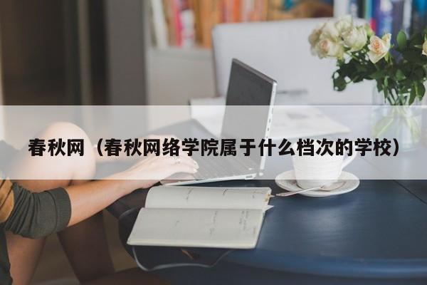 春秋网（春秋网络学院属于什么档次的学校）