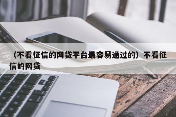 （不看征信的网贷平台最容易通过的）不看征信的网贷