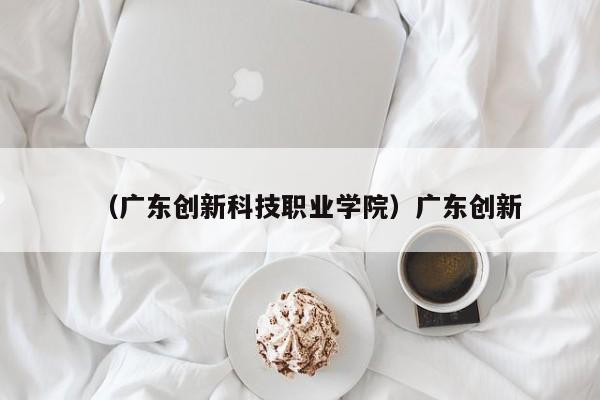 （广东创新科技职业学院）广东创新