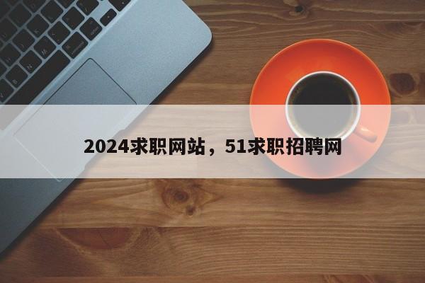 2024求职网站，51求职招聘网