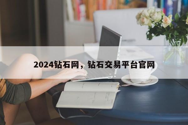 2024钻石网，钻石交易平台官网