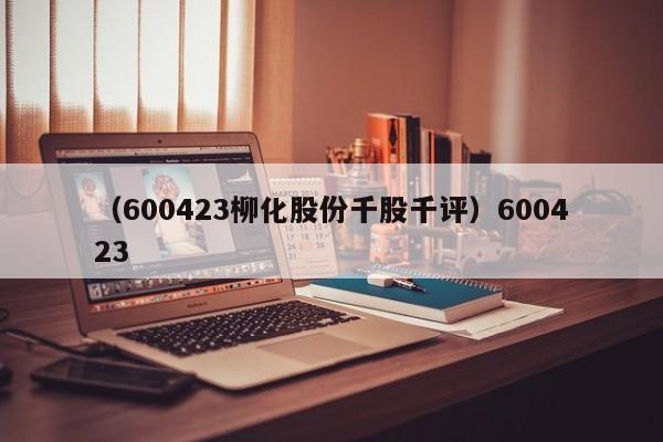 （600423柳化股份千股千评）600423