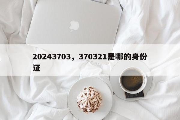 20243703，370321是哪的身份证