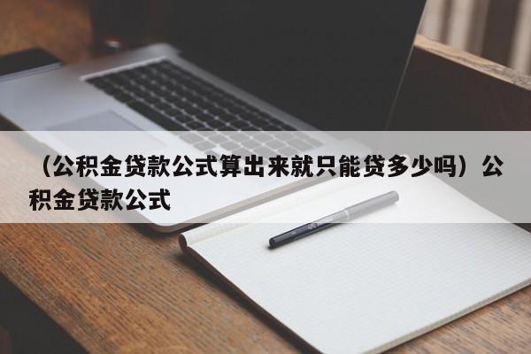 （公积金贷款公式算出来就只能贷多少吗）公积金贷款公式