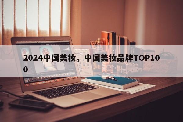 2024中国美妆，中国美妆品牌TOP100