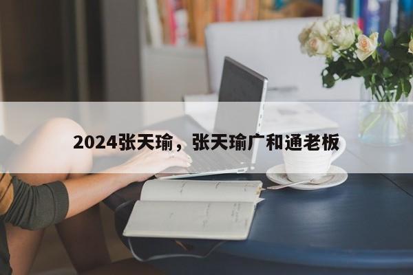 2024张天瑜，张天瑜广和通老板