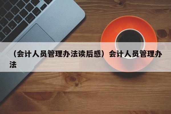 （会计人员管理办法读后感）会计人员管理办法