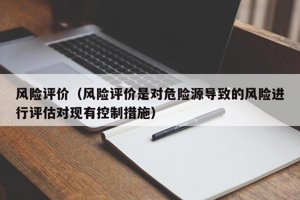 风险评价（风险评价是对危险源导致的风险进行评估对现有控制措施）