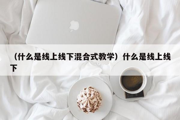 （什么是线上线下混合式教学）什么是线上线下