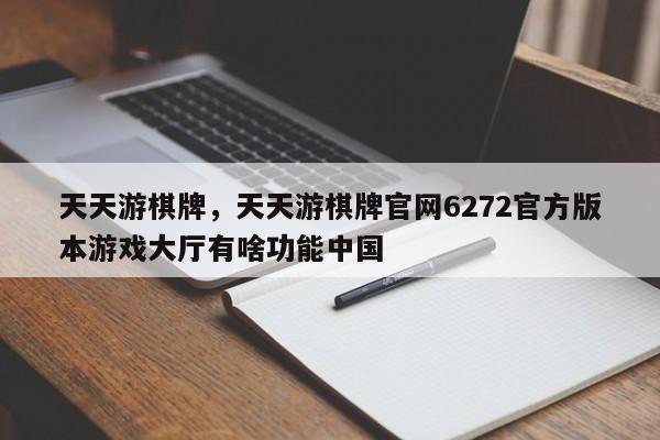 天天游棋牌，天天游棋牌官网6272官方版本游戏大厅有啥功能中国