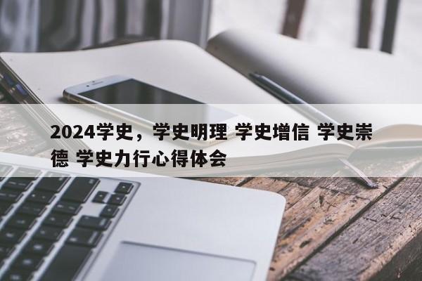 2024学史，学史明理 学史增信 学史崇德 学史力行心得体会