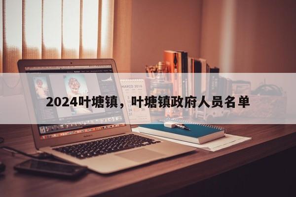 2024叶塘镇，叶塘镇政府人员名单