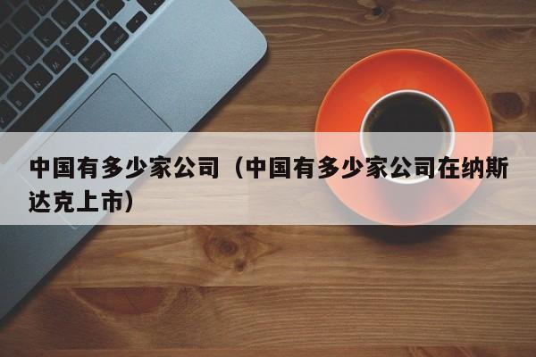 中国有多少家公司（中国有多少家公司在纳斯达克上市）