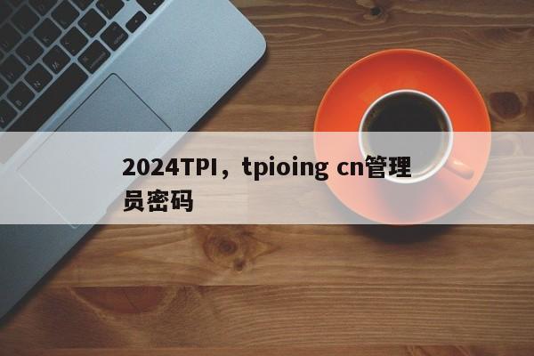 2024TPI，tpioing cn管理员密码