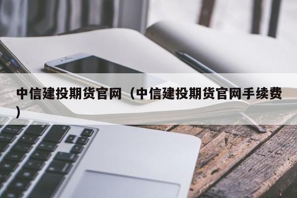 中信建投期货官网（中信建投期货官网手续费）