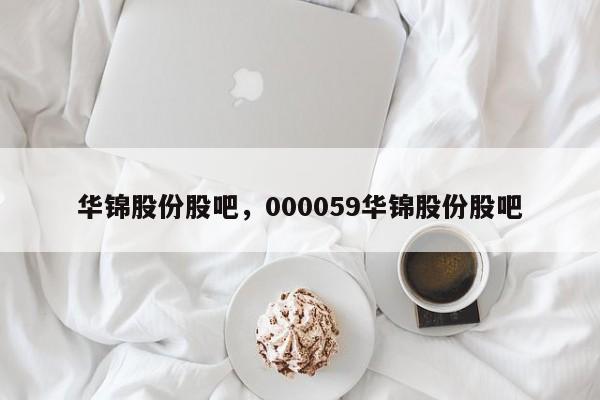 华锦股份股吧，000059华锦股份股吧