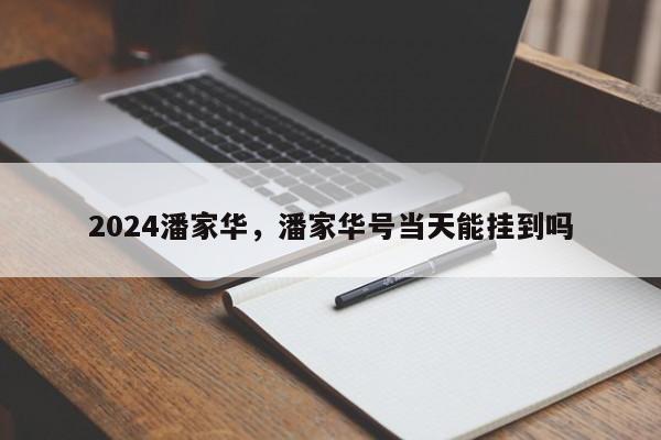 2024潘家华，潘家华号当天能挂到吗