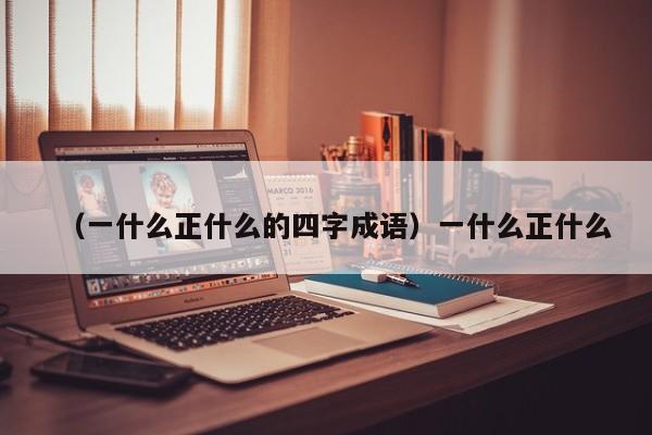 （一什么正什么的四字成语）一什么正什么