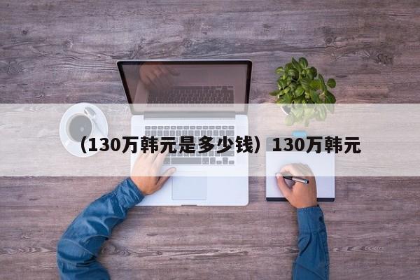 （130万韩元是多少钱）130万韩元