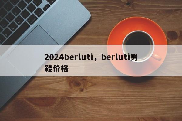 2024berluti，berluti男鞋价格