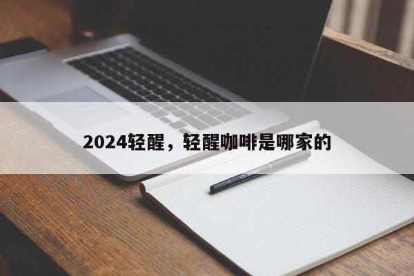 2024轻醒，轻醒咖啡是哪家的