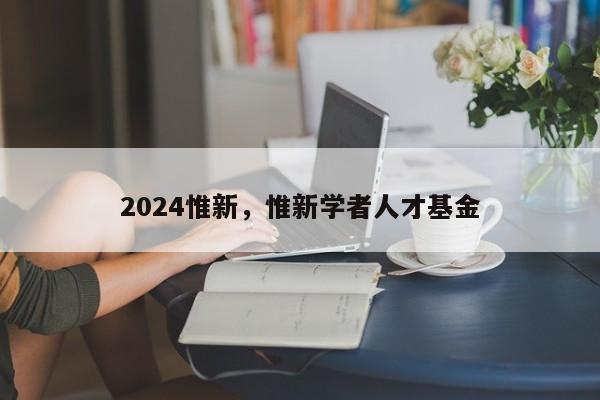 2024惟新，惟新学者人才基金