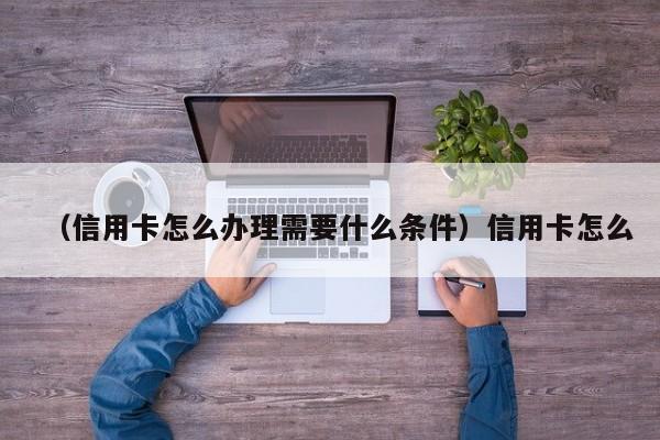 （信用卡怎么办理需要什么条件）信用卡怎么