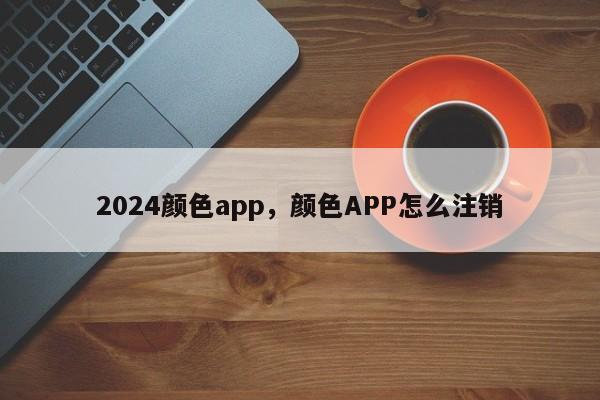 2024颜色app，颜色APP怎么注销