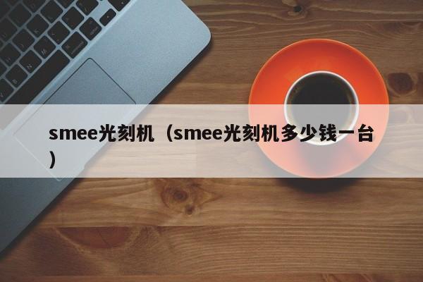 smee光刻机（smee光刻机多少钱一台）