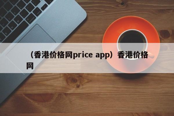 （香港价格网price app）香港价格网