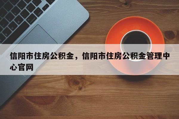 信阳市住房公积金，信阳市住房公积金管理中心官网