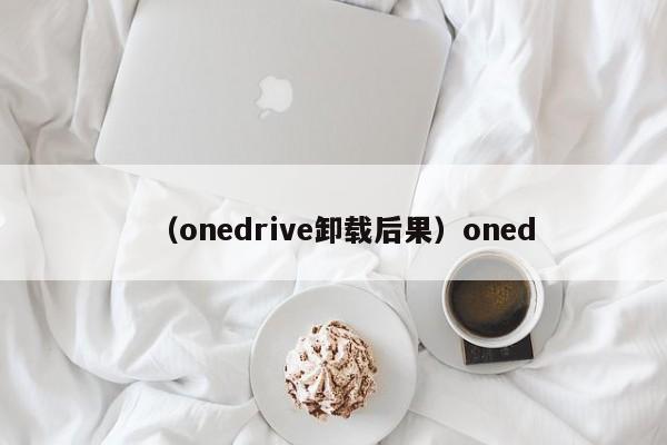 （onedrive卸载后果）oned