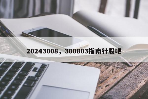 20243008，300803指南针股吧