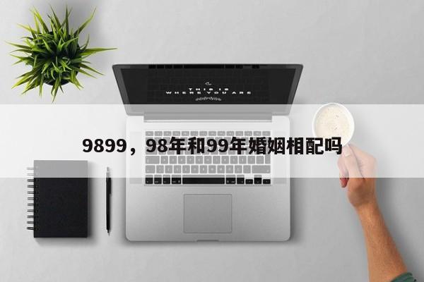 9899，98年和99年婚姻相配吗