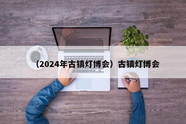 （2024年古镇灯博会）古镇灯博会