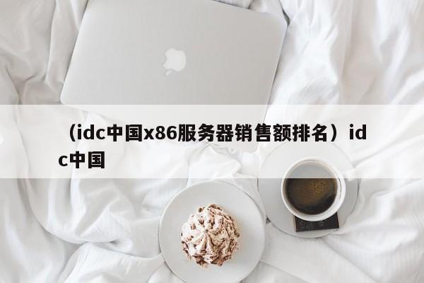 （idc中国x86服务器销售额排名）idc中国