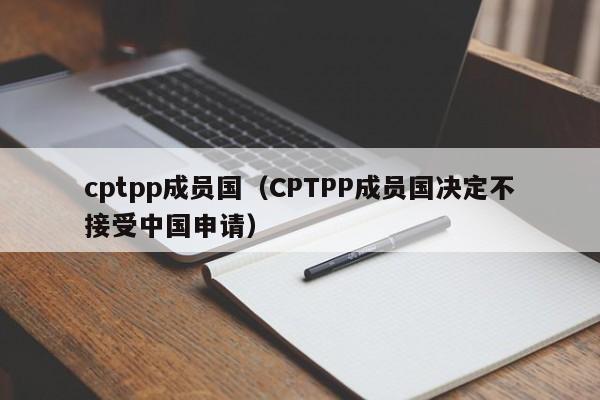 cptpp成员国（CPTPP成员国决定不接受中国申请）