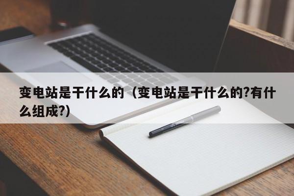 变电站是干什么的（变电站是干什么的?有什么组成?）