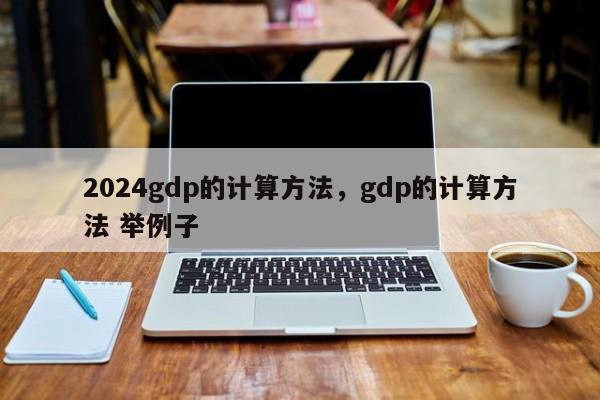 2024gdp的计算方法，gdp的计算方法 举例子