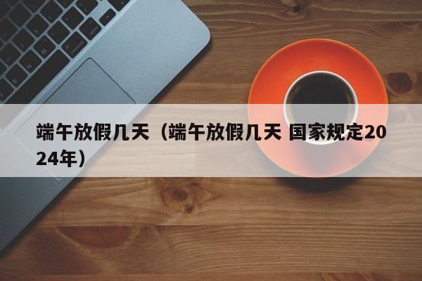 端午放假几天（端午放假几天 国家规定2024年）