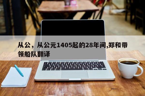 从公，从公元1405起的28年间,郑和带领船队翻译