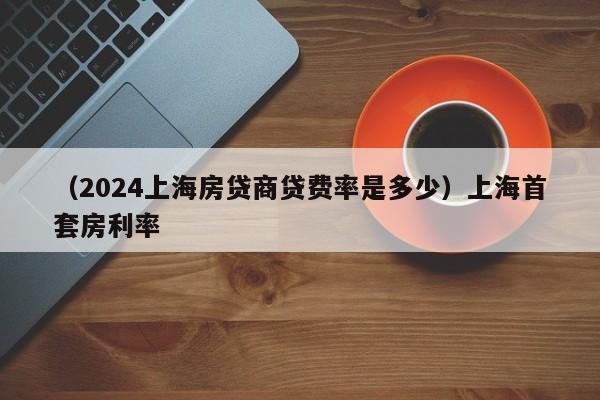 （2024上海房贷商贷费率是多少）上海首套房利率