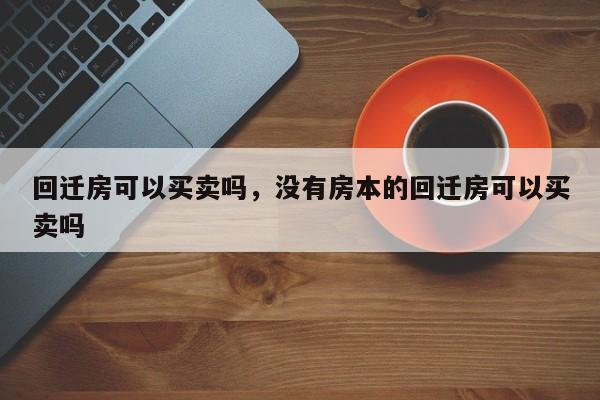 回迁房可以买卖吗，没有房本的回迁房可以买卖吗