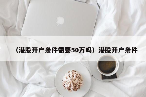 （港股开户条件需要50万吗）港股开户条件