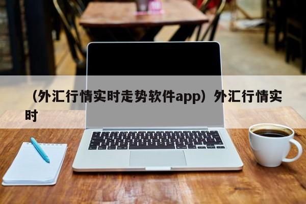 （外汇行情实时走势软件app）外汇行情实时