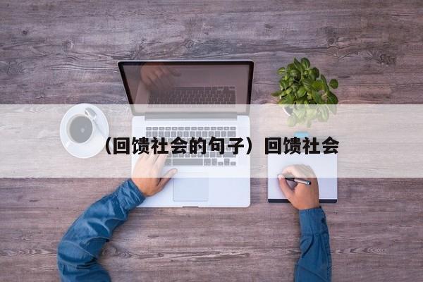 （回馈社会的句子）回馈社会