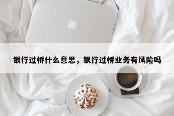 银行过桥什么意思，银行过桥业务有风险吗